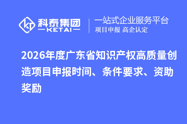 2026年度廣東省知識(shí)產(chǎn)權(quán)高質(zhì)量創(chuàng)造項(xiàng)目申報(bào)時(shí)間、條件要求、資助獎(jiǎng)勵(lì)