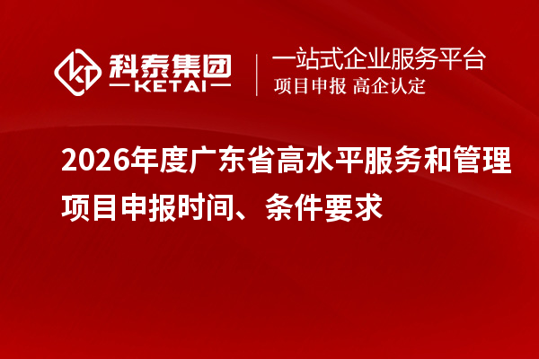 2026年度廣東省高水平服務和管理項目申報時間、條件要求