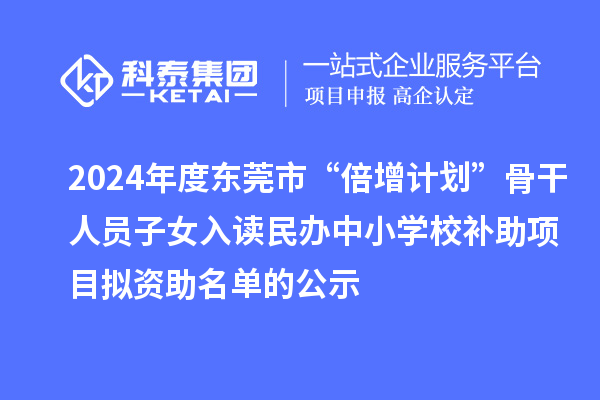 2024年度東莞市“倍增計劃”骨干人員子女入讀民辦中小學(xué)校補助項目擬資助名單的公示
