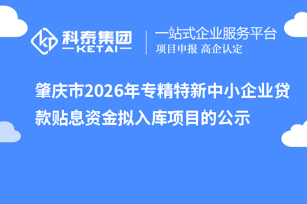 肇慶市2026年專精特新中小企業(yè)貸款貼息資金擬入庫(kù)項(xiàng)目的公示