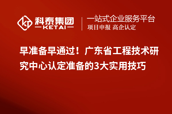 早準備早通過！廣東省工程技術研究中心認定準備的3大實用技巧