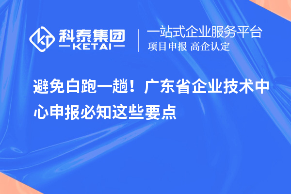 避免白跑一趟！廣東省企業(yè)技術(shù)中心申報(bào)必知這些要點(diǎn)