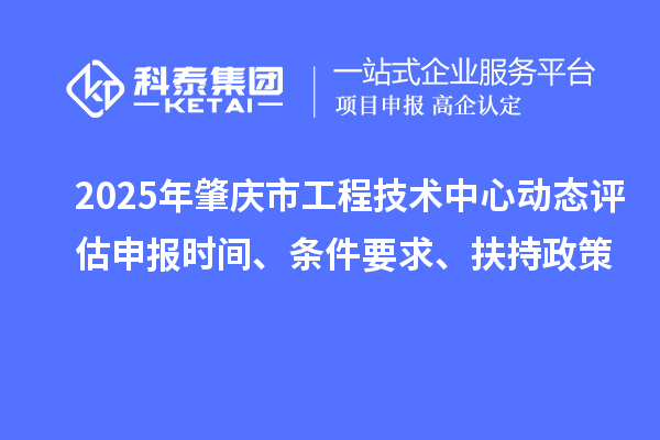 2025年肇慶市工程技術中心動態評估申報時間、條件要求、扶持政策