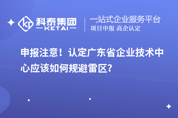 申報(bào)注意！認(rèn)定廣東省企業(yè)技術(shù)中心應(yīng)該如何規(guī)避雷區(qū)？