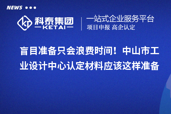 盲目準(zhǔn)備只會浪費時間！中山市工業(yè)設(shè)計中心認(rèn)定材料應(yīng)該這樣準(zhǔn)備