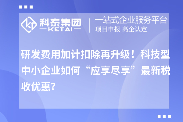 研發(fā)費(fèi)用加計(jì)扣除再升級(jí)！科技型中小企業(yè)如何“應(yīng)享盡享”最新稅收優(yōu)惠？