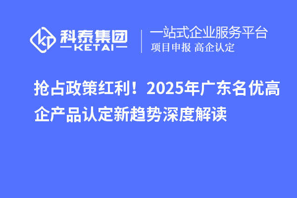 搶占政策紅利！2025年廣東名優(yōu)高企產(chǎn)品認(rèn)定新趨勢深度解讀