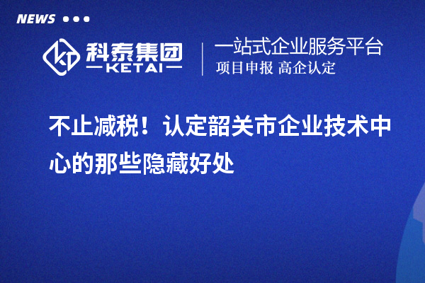 不止減稅！認(rèn)定韶關(guān)市企業(yè)技術(shù)中心的那些隱藏好處