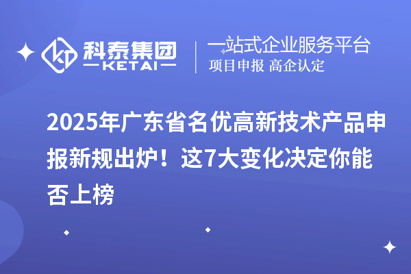 2025年廣東省名優(yōu)高新技術(shù)產(chǎn)品申報新規(guī)出爐！這7大變化決定你能否上榜