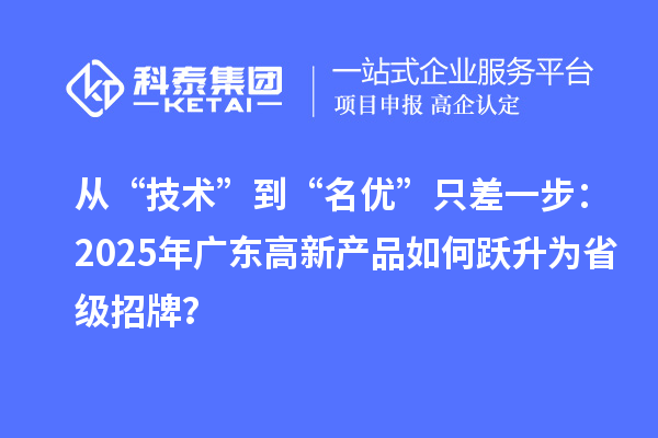 從“技術(shù)”到“名優(yōu)”只差一步：2025年廣東高新產(chǎn)品如何躍升為省級招牌？