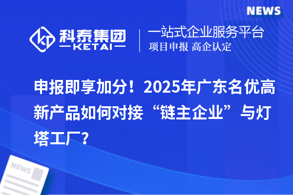 申報即享加分！2025年廣東名優(yōu)高新產(chǎn)品如何對接“鏈主企業(yè)”與燈塔工廠？