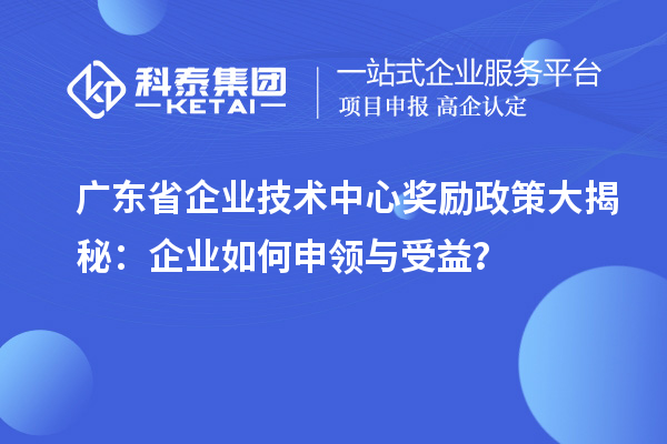 廣東省企業(yè)技術(shù)中心獎(jiǎng)勵(lì)政策大揭秘：企業(yè)如何申領(lǐng)與受益？