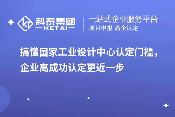 搞懂國家工業(yè)設(shè)計中心認(rèn)定門檻，企業(yè)離成功認(rèn)定更近一步