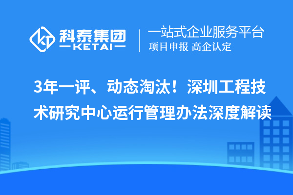 3年一評、動態淘汰！深圳工程技術研究中心運行管理辦法深度解讀