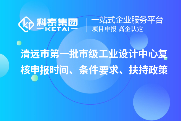 清遠市第一批市級工業設計中心復核申報時間、條件要求、扶持政策