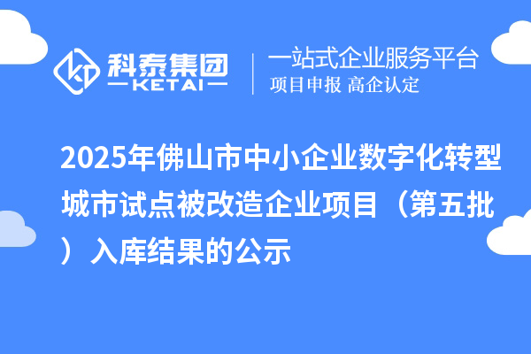 2025年佛山市中小企業(yè)數(shù)字化轉(zhuǎn)型城市試點(diǎn)被改造企業(yè)項(xiàng)目（第五批） 入庫(kù)結(jié)果的公示