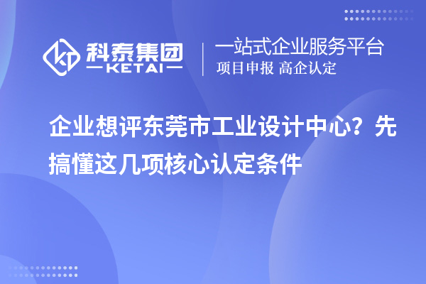 企業(yè)想評東莞市工業(yè)設(shè)計中心？先搞懂這幾項核心認(rèn)定條件