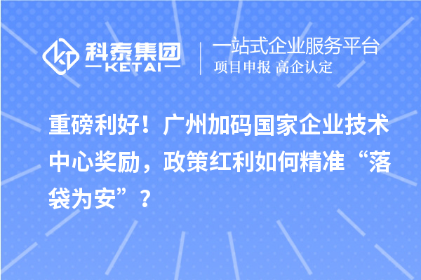 重磅利好！廣州加碼國家企業(yè)技術(shù)中心獎(jiǎng)勵(lì)，政策紅利如何精準(zhǔn)“落袋為安”？