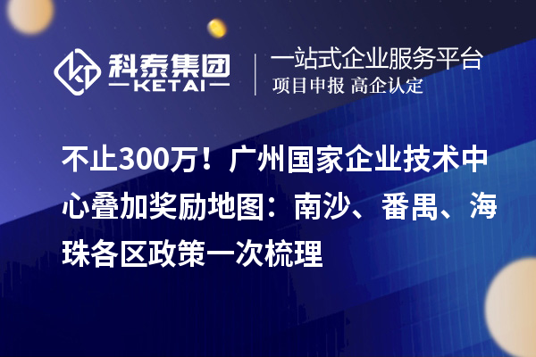 不止300萬！廣州國家企業(yè)技術(shù)中心疊加獎(jiǎng)勵(lì)地圖：南沙、番禺、海珠各區(qū)政策一次梳理
