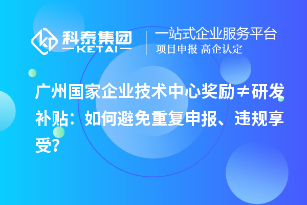廣州國家企業(yè)技術(shù)中心獎(jiǎng)勵(lì)≠研發(fā)補(bǔ)貼：如何避免重復(fù)申報(bào)、違規(guī)享受？