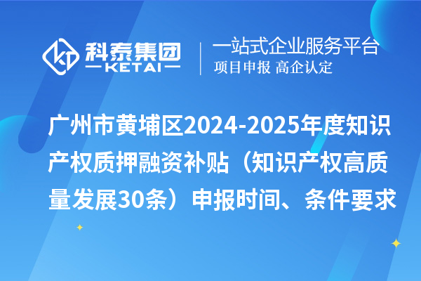 廣州市黃埔區2024-2025年度知識產權質押融資補貼（知識產權高質量發展30條）申報時間、條件要求、資助獎勵
