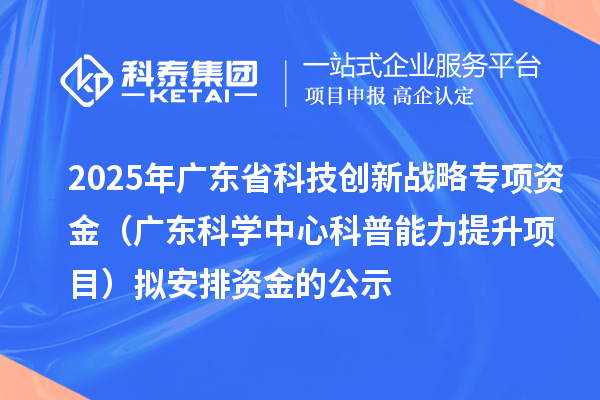 2025年廣東省科技創(chuàng)新戰(zhàn)略專項(xiàng)資金（廣東科學(xué)中心科普能力提升項(xiàng)目）擬安排資金的公示