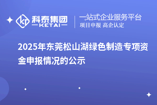 2025年東莞松山湖綠色制造專項(xiàng)資金申報(bào)情況的公示