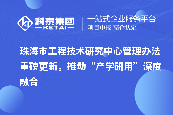 珠海市工程技術研究中心管理辦法重磅更新，推動“產學研用”深度融合