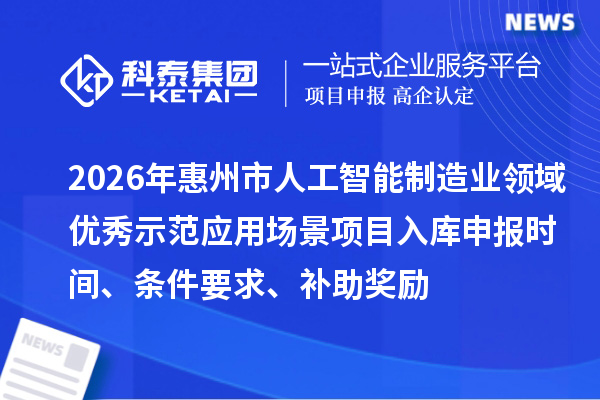 2026年惠州市人工智能制造業(yè)領(lǐng)域優(yōu)秀示范應(yīng)用場景項(xiàng)目入庫申報(bào)時(shí)間、條件要求、補(bǔ)助獎(jiǎng)勵(lì)