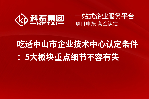吃透中山市企業(yè)技術(shù)中心認(rèn)定條件：5大板塊重點(diǎn)細(xì)節(jié)不容有失