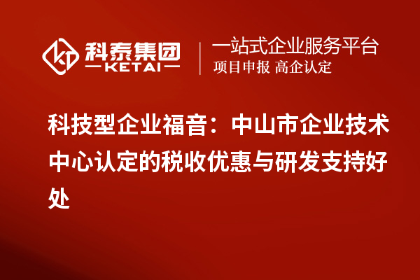 科技型企業(yè)福音：中山市企業(yè)技術(shù)中心認(rèn)定的稅收優(yōu)惠與研發(fā)支持好處