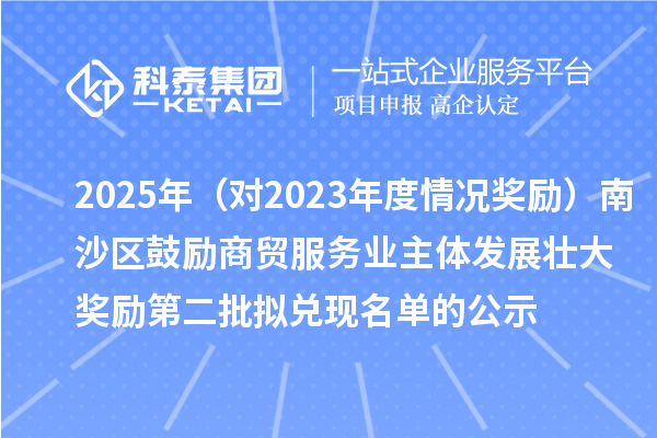 2025年（對2023年度情況獎勵）南沙區(qū)鼓勵商貿(mào)服務(wù)業(yè)主體發(fā)展壯大獎勵第二批擬兌現(xiàn)名單的公示