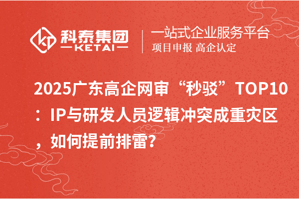 2025廣東高企網審“秒駁”TOP10：IP與研發人員邏輯沖突成重災區，如何提前排雷？