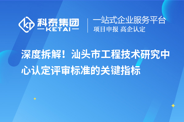 深度拆解！汕頭市工程技術研究中心認定評審標準的關鍵指標