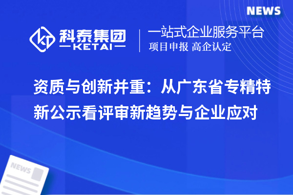 資質與創新并重：從廣東省專精特新公示看評審新趨勢與企業應對