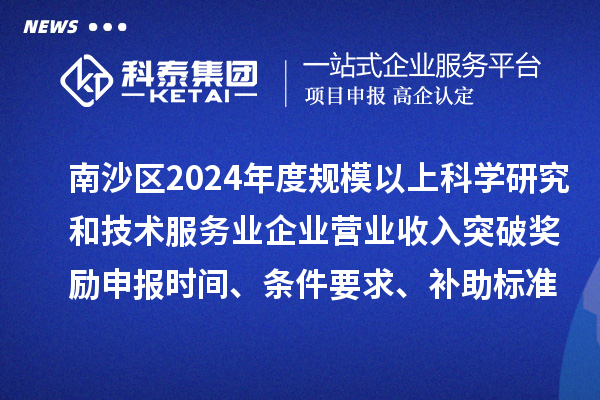 南沙區2024年度規模以上科學研究和技術服務業企業營業收入突破獎勵申報時間、條件要求、補助標準