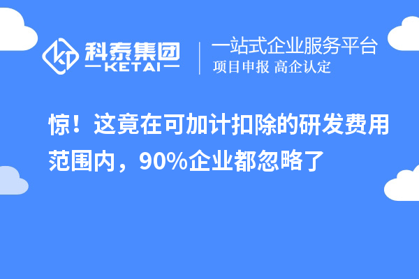 驚！這竟在可加計(jì)扣除的研發(fā)費(fèi)用范圍內(nèi)，90%企業(yè)都忽略了