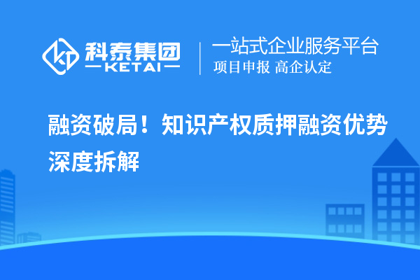 融資破局！知識(shí)產(chǎn)權(quán)質(zhì)押融資優(yōu)勢(shì)深度拆解