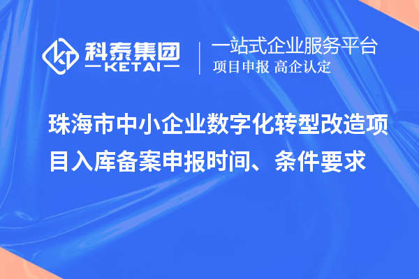 珠海市中小企業(yè)數(shù)字化轉(zhuǎn)型改造項(xiàng)目入庫備案申報(bào)時間、條件要求