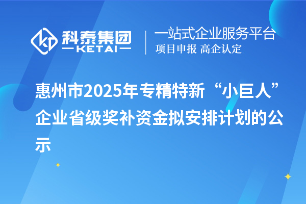 惠州市2025年專精特新“小巨人”企業(yè)省級獎(jiǎng)補(bǔ)資金擬安排計(jì)劃的公示