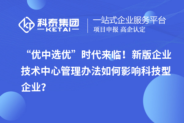 “優中選優”時代來臨！新版企業技術中心管理辦法如何影響科技型企業？