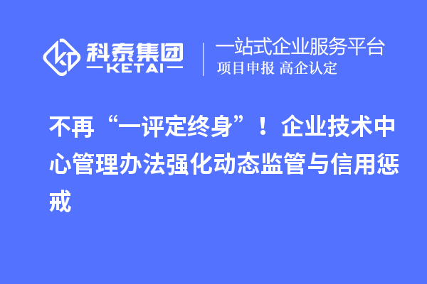 不再“一評定終身”！企業技術中心管理辦法強化動態監管與信用懲戒