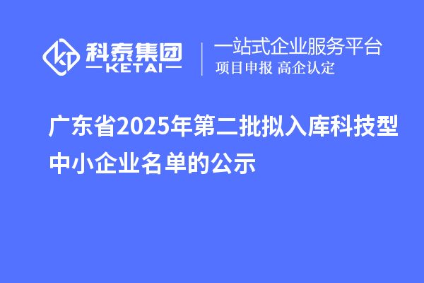 廣東省2025年第二批擬入庫(kù)科技型中小企業(yè)名單的公示