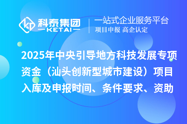 2025年中央引導(dǎo)地方科技發(fā)展專項資金（汕頭創(chuàng)新型城市建設(shè)）項目入庫及申報時間、條件要求、資助獎勵