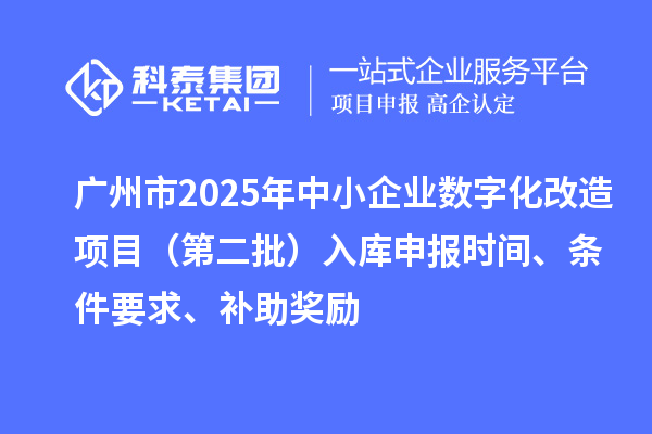 廣州市2025年中小企業數字化轉型城市試點專項資金數字化改造項目（第二批）入庫申報時間、條件要求、補助獎勵