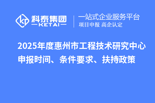 2025年度惠州市工程技術研究中心申報時間、條件要求、扶持政策