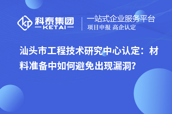 汕頭市工程技術研究中心認定：材料準備中如何避免出現漏洞？