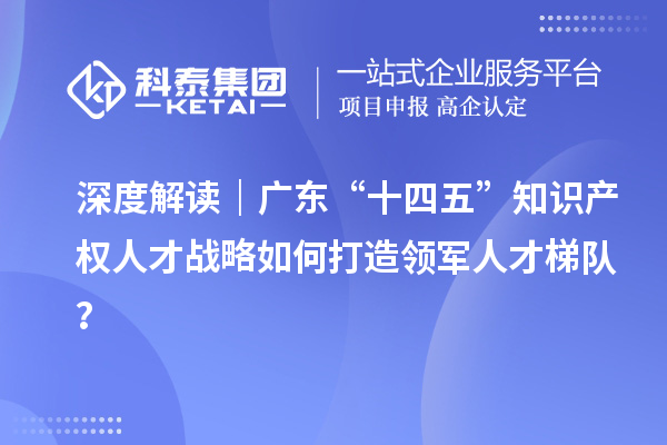 深度解讀｜廣東“十四五”知識(shí)產(chǎn)權(quán)人才戰(zhàn)略如何打造領(lǐng)軍人才梯隊(duì)？