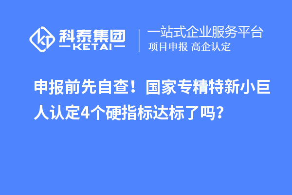 申報(bào)前先自查！國(guó)家專(zhuān)精特新小巨人認(rèn)定4個(gè)硬指標(biāo)達(dá)標(biāo)了嗎？