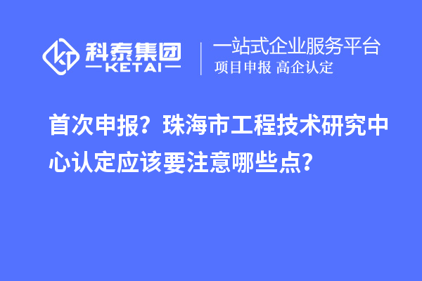 首次申報？珠海市工程技術研究中心認定應該要注意哪些點？